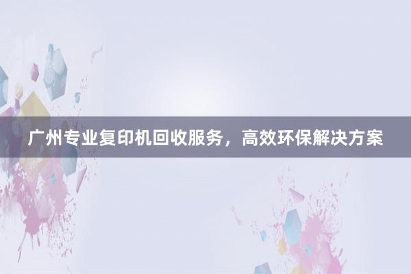 广州专业复印机回收服务，高效环保解决方案